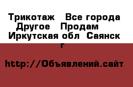 Трикотаж - Все города Другое » Продам   . Иркутская обл.,Саянск г.